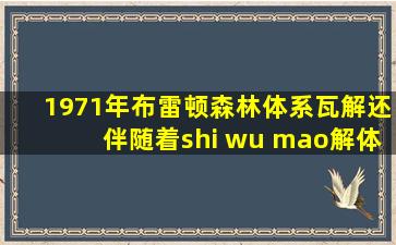 1971年布雷顿森林体系瓦解还伴随着shi wu mao解体